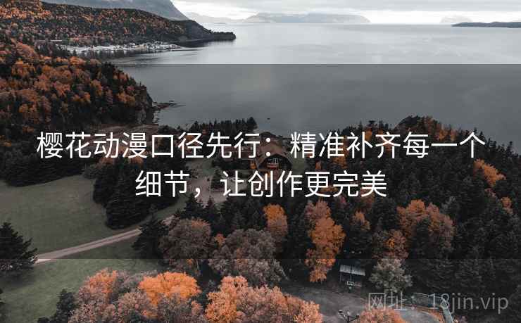 樱花动漫口径先行：精准补齐每一个细节，让创作更完美