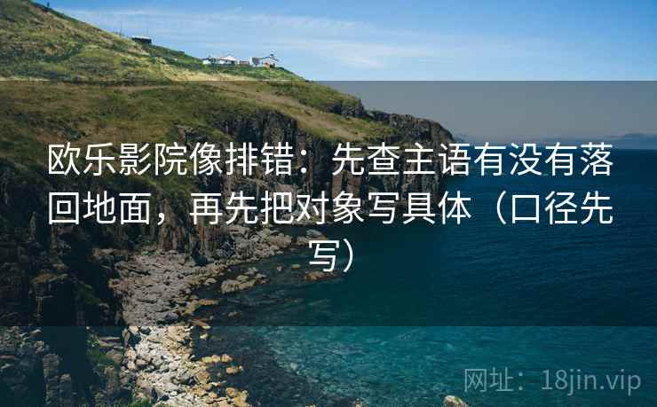 欧乐影院像排错：先查主语有没有落回地面，再先把对象写具体（口径先写）