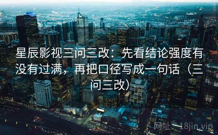 星辰影视三问三改：先看结论强度有没有过满，再把口径写成一句话（三问三改）