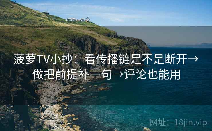 菠萝TV小抄：看传播链是不是断开→做把前提补一句→评论也能用