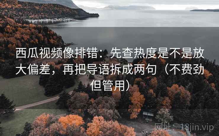 西瓜视频像排错：先查热度是不是放大偏差，再把导语拆成两句（不费劲但管用）