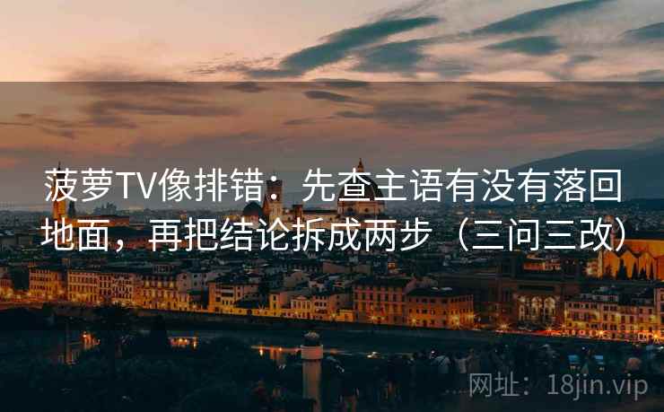 菠萝TV像排错：先查主语有没有落回地面，再把结论拆成两步（三问三改）