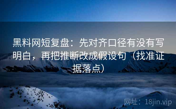 黑料网短复盘:先对齐口径有没有写明白,再把推断改成假设句(找准证据落点)