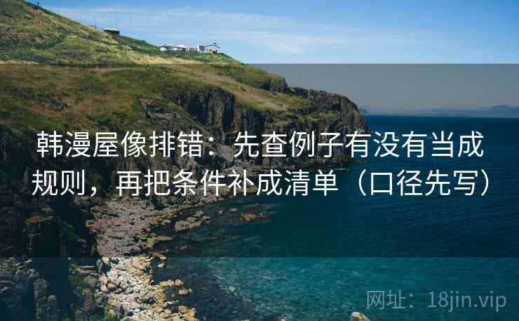 韩漫屋像排错:先查例子有没有当成规则,再把条件补成清单(口径先写)