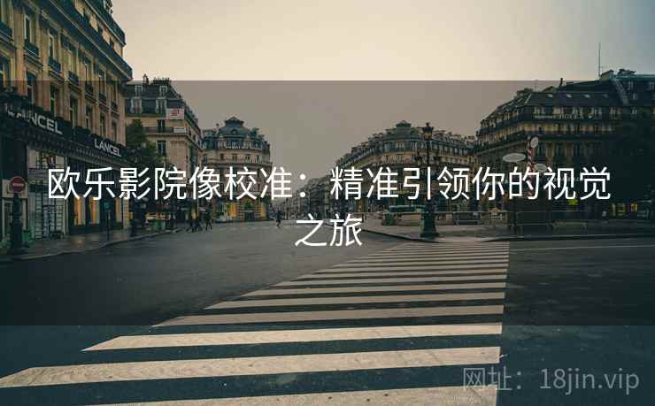欧乐影院像校准:精准引领你的视觉之旅