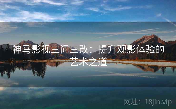 神马影视三问三改:提升观影体验的艺术之道