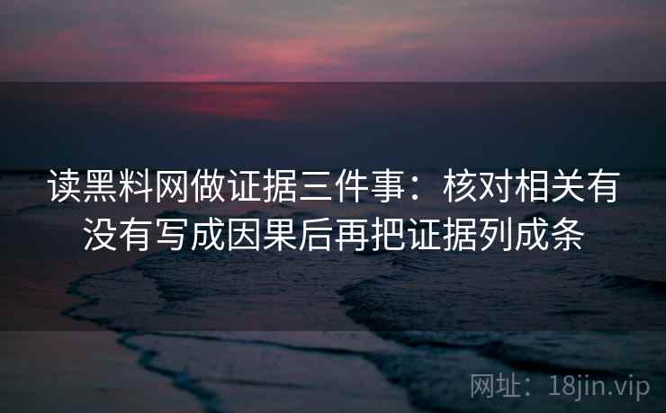 读黑料网做证据三件事:核对相关有没有写成因果后再把证据列成条