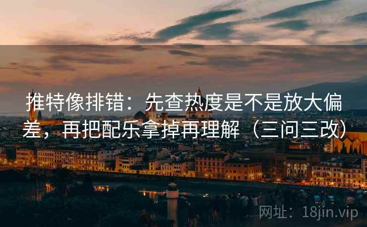 推特像排错:先查热度是不是放大偏差,再把配乐拿掉再理解(三问三改)