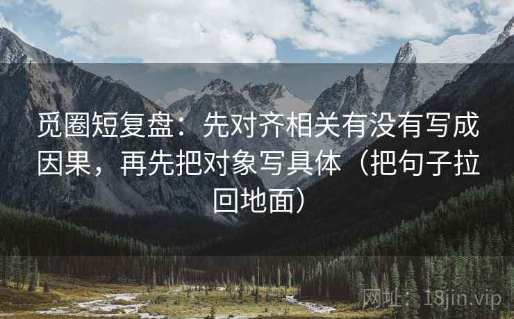 觅圈短复盘:先对齐相关有没有写成因果,再先把对象写具体(把句子拉回地面)