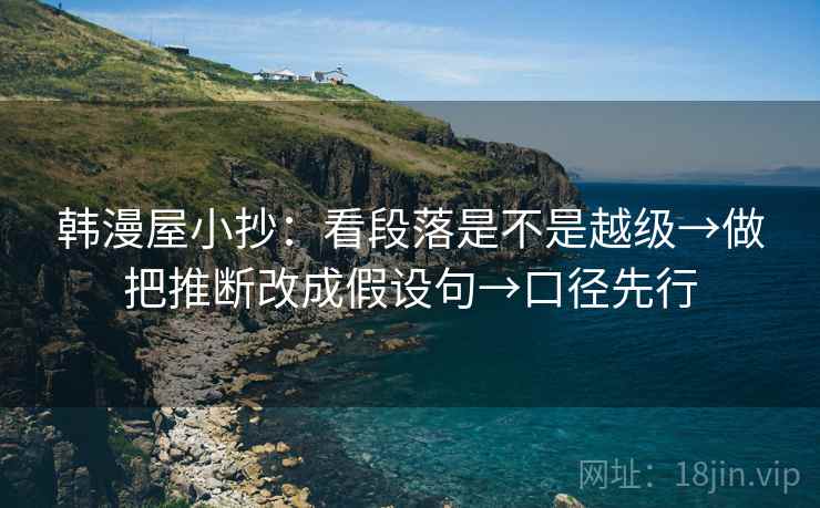 韩漫屋小抄：看段落是不是越级→做把推断改成假设句→口径先行