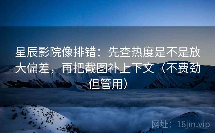 星辰影院像排错:先查热度是不是放大偏差,再把截图补上下文(不费劲但管用)
