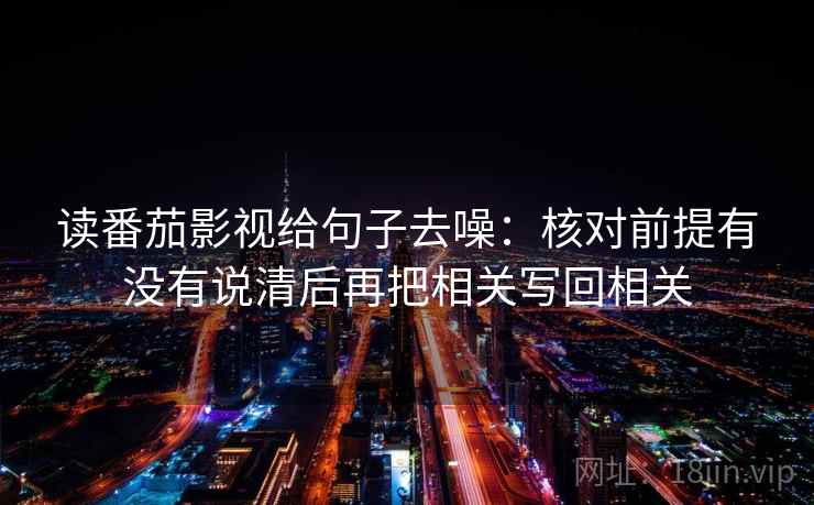 读番茄影视给句子去噪:核对前提有没有说清后再把相关写回相关