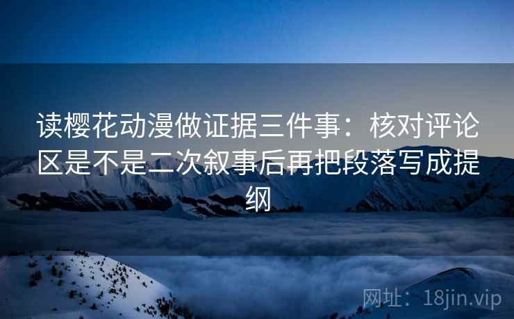 读樱花动漫做证据三件事：核对评论区是不是二次叙事后再把段落写成提纲