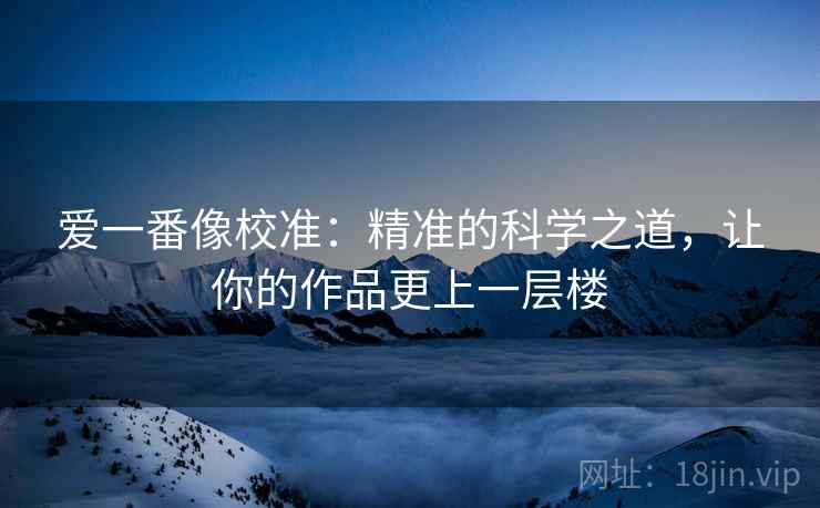 爱一番像校准:精准的科学之道,让你的作品更上一层楼