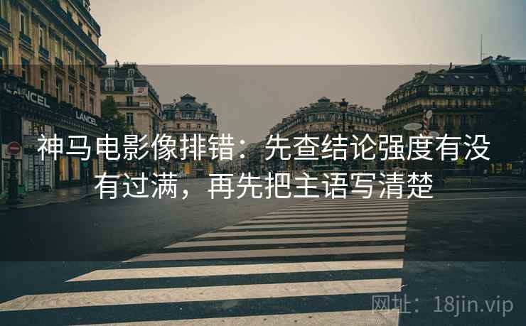 神马电影像排错:先查结论强度有没有过满,再先把主语写清楚