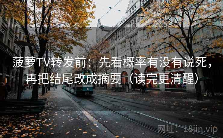 菠萝TV转发前:先看概率有没有说死,再把结尾改成摘要(读完更清醒)
