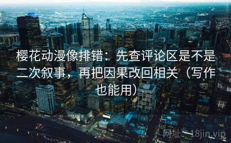 樱花动漫像排错：先查评论区是不是二次叙事，再把因果改回相关（写作也能用）