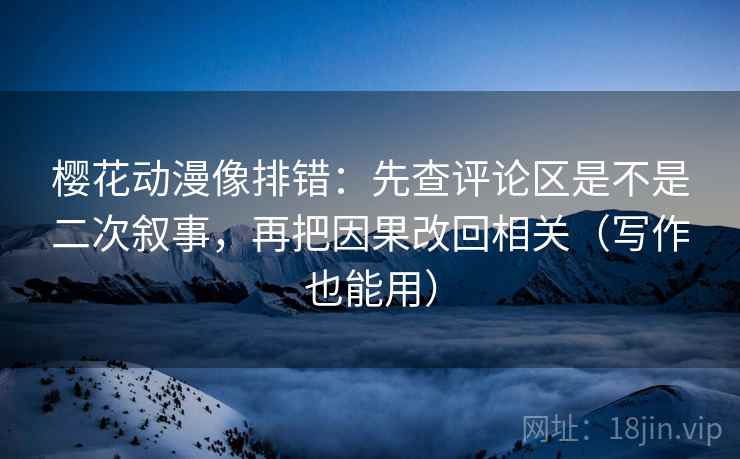 樱花动漫像排错:先查评论区是不是二次叙事,再把因果改回相关(写作也能用)