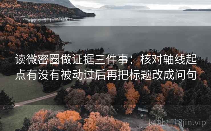 读微密圈做证据三件事:核对轴线起点有没有被动过后再把标题改成问句