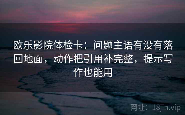 欧乐影院体检卡:问题主语有没有落回地面,动作把引用补完整,提示写作也能用
