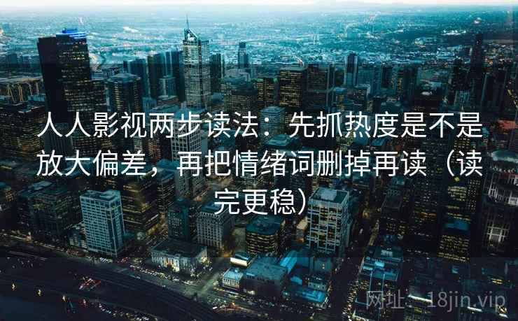 人人影视两步读法:先抓热度是不是放大偏差,再把情绪词删掉再读(读完更稳)