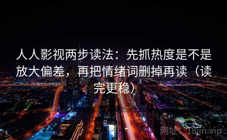 人人影视两步读法:先抓热度是不是放大偏差,再把情绪词删掉再读(读完更稳)