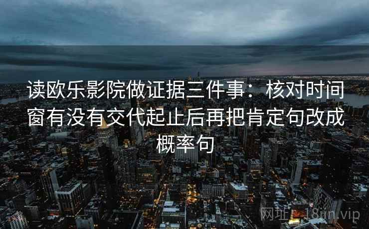 读欧乐影院做证据三件事:核对时间窗有没有交代起止后再把肯定句改成概率句