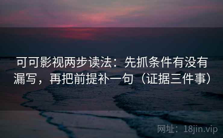 可可影视两步读法:先抓条件有没有漏写,再把前提补一句(证据三件事)