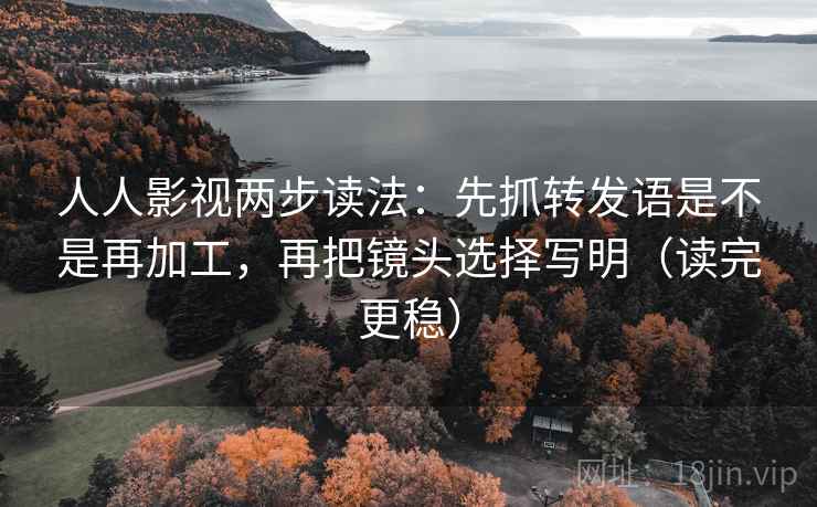人人影视两步读法:先抓转发语是不是再加工,再把镜头选择写明(读完更稳)