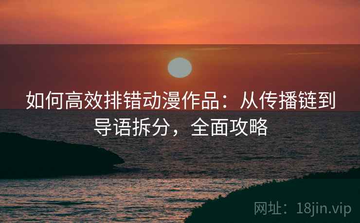 如何高效排错动漫作品:从传播链到导语拆分,全面攻略