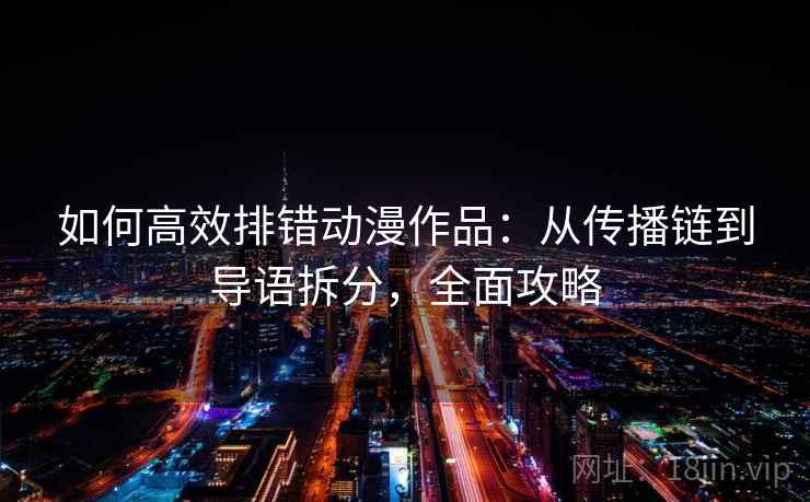 如何高效排错动漫作品:从传播链到导语拆分,全面攻略