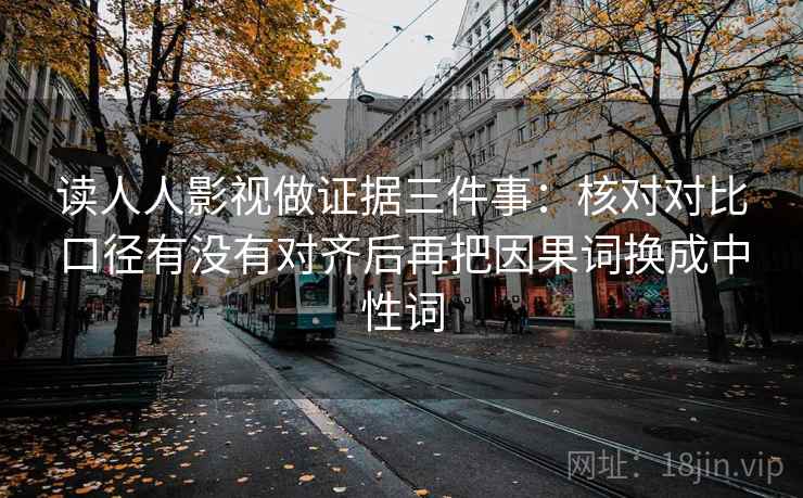 读人人影视做证据三件事:核对对比口径有没有对齐后再把因果词换成中性词