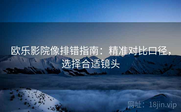 欧乐影院像排错指南:精准对比口径,选择合适镜头