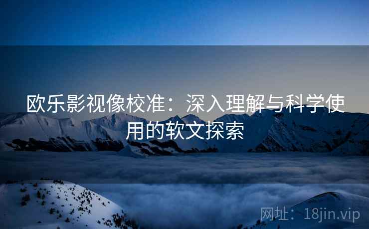 欧乐影视像校准:深入理解与科学使用的软文探索
