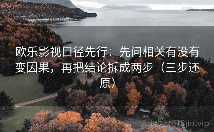 欧乐影视口径先行：先问相关有没有变因果，再把结论拆成两步（三步还原）