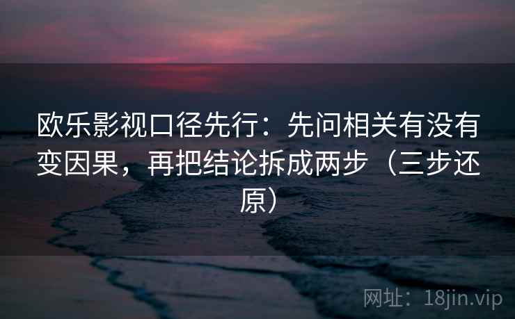 欧乐影视口径先行:先问相关有没有变因果,再把结论拆成两步(三步还原)