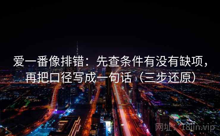 爱一番像排错:先查条件有没有缺项,再把口径写成一句话(三步还原)