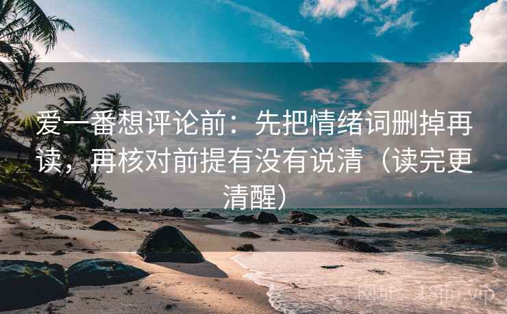 爱一番想评论前:先把情绪词删掉再读,再核对前提有没有说清(读完更清醒)