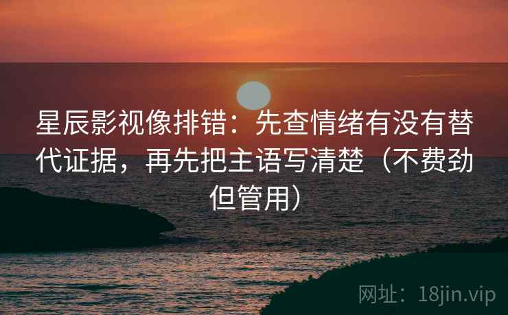 星辰影视像排错:先查情绪有没有替代证据,再先把主语写清楚(不费劲但管用)