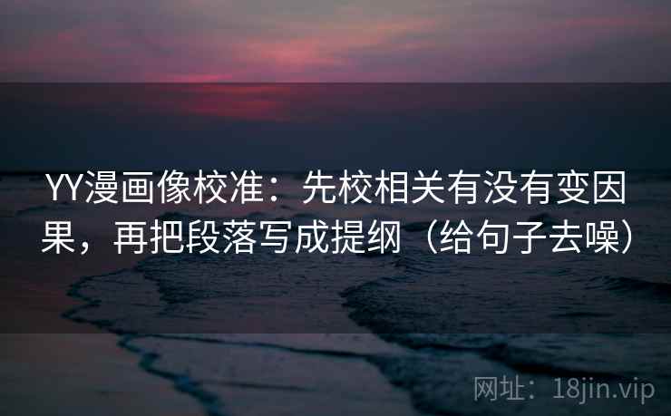 YY漫画像校准:先校相关有没有变因果,再把段落写成提纲(给句子去噪)