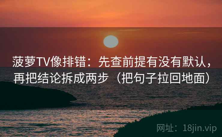 菠萝TV像排错:先查前提有没有默认,再把结论拆成两步(把句子拉回地面)