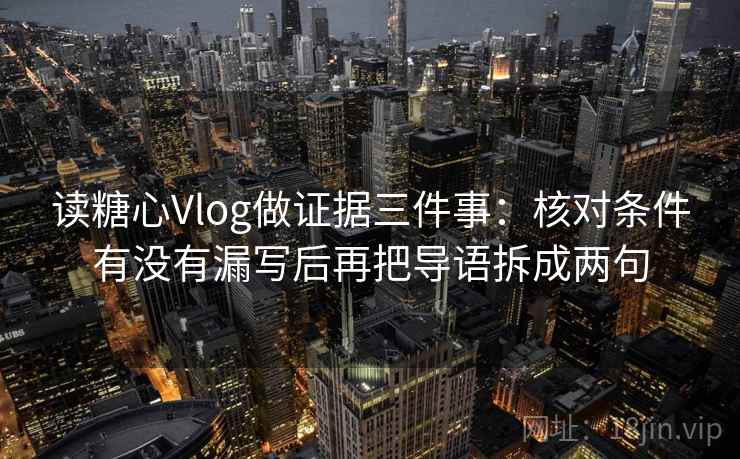 读糖心Vlog做证据三件事:核对条件有没有漏写后再把导语拆成两句
