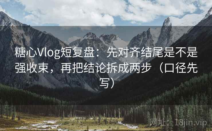 糖心Vlog短复盘:先对齐结尾是不是强收束,再把结论拆成两步(口径先写)