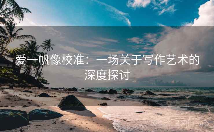 爱一帆像校准:一场关于写作艺术的深度探讨