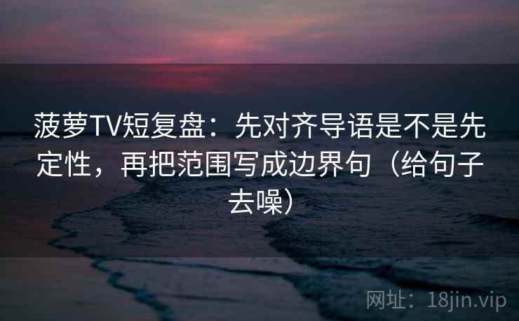 菠萝TV短复盘:先对齐导语是不是先定性,再把范围写成边界句(给句子去噪)