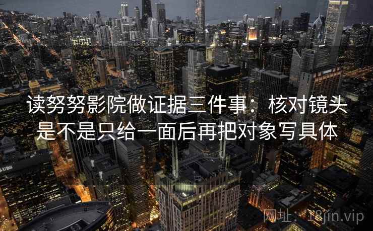 读努努影院做证据三件事：核对镜头是不是只给一面后再把对象写具体