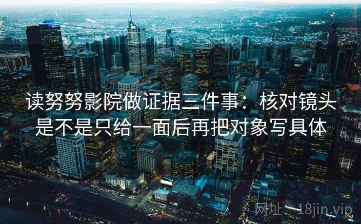读努努影院做证据三件事:核对镜头是不是只给一面后再把对象写具体