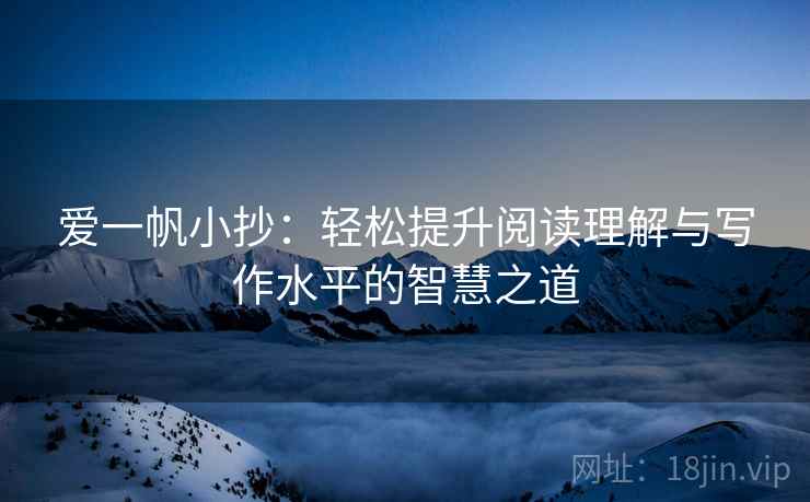 爱一帆小抄:轻松提升阅读理解与写作水平的智慧之道