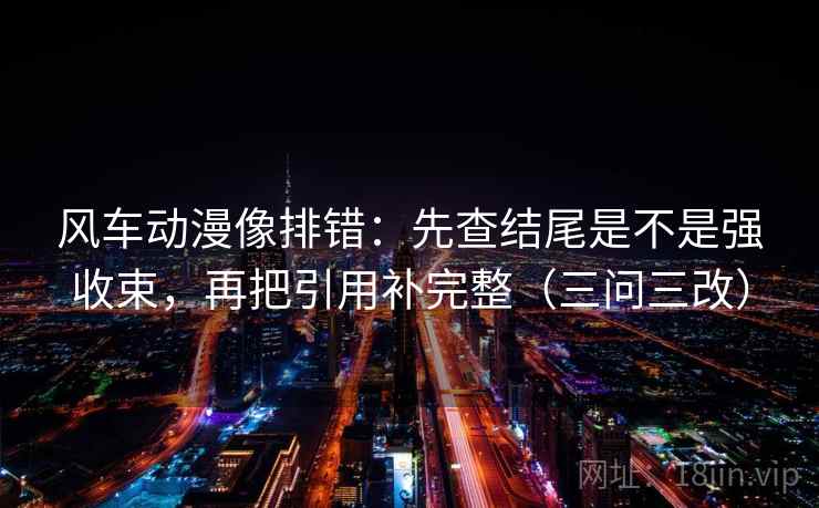 风车动漫像排错:先查结尾是不是强收束,再把引用补完整(三问三改)