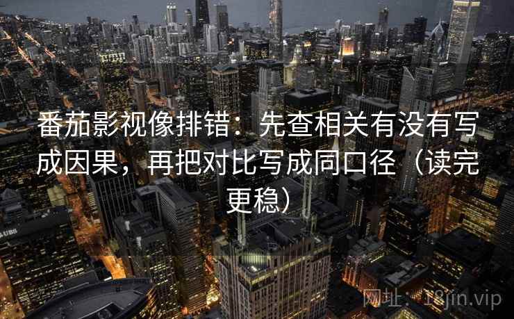 番茄影视像排错:先查相关有没有写成因果,再把对比写成同口径(读完更稳)